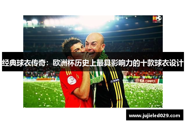 经典球衣传奇：欧洲杯历史上最具影响力的十款球衣设计