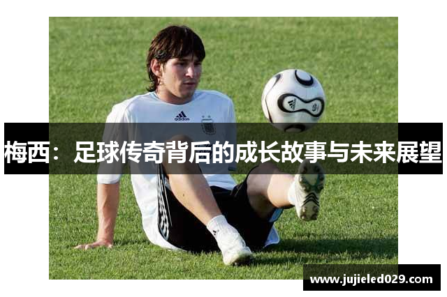 梅西：足球传奇背后的成长故事与未来展望