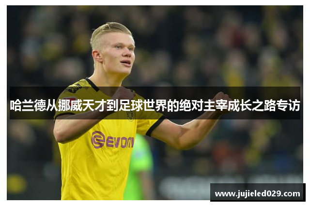 哈兰德从挪威天才到足球世界的绝对主宰成长之路专访