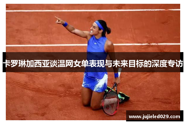 卡罗琳加西亚谈温网女单表现与未来目标的深度专访