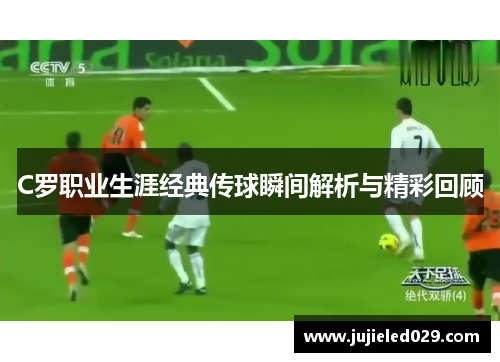C罗职业生涯经典传球瞬间解析与精彩回顾