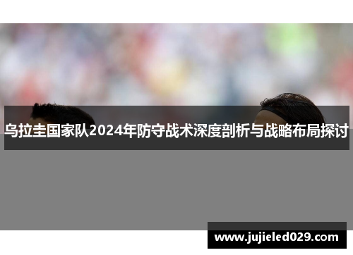 乌拉圭国家队2024年防守战术深度剖析与战略布局探讨
