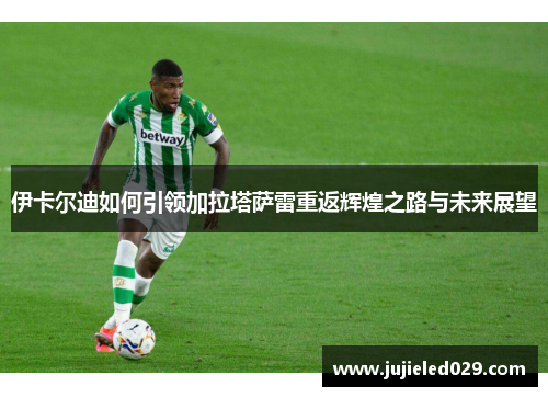 伊卡尔迪如何引领加拉塔萨雷重返辉煌之路与未来展望