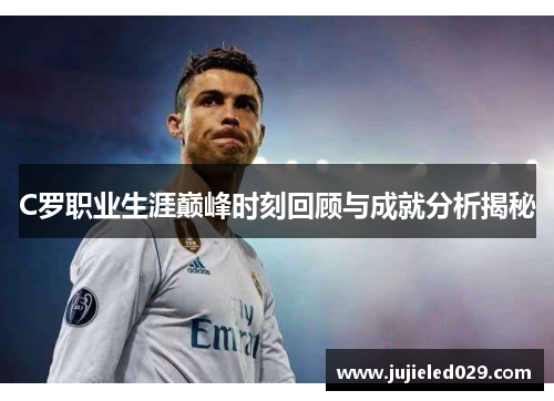 C罗职业生涯巅峰时刻回顾与成就分析揭秘