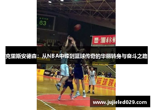 克里斯安德森：从NBA中锋到篮球传奇的华丽转身与奋斗之路