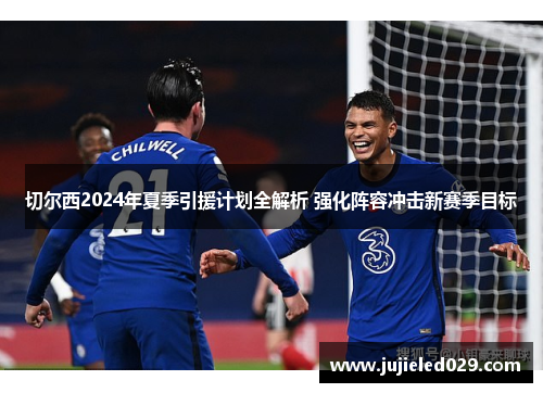 切尔西2024年夏季引援计划全解析 强化阵容冲击新赛季目标