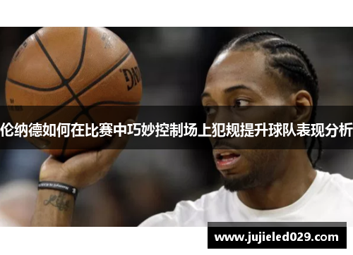 伦纳德如何在比赛中巧妙控制场上犯规提升球队表现分析