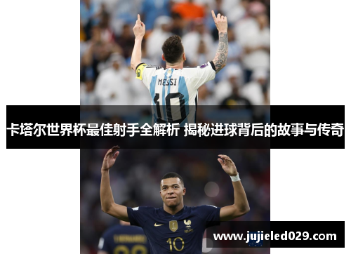 卡塔尔世界杯最佳射手全解析 揭秘进球背后的故事与传奇