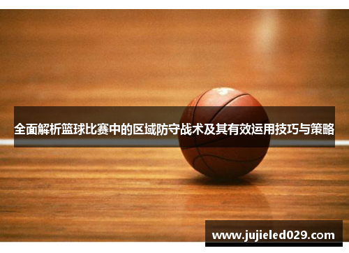 全面解析篮球比赛中的区域防守战术及其有效运用技巧与策略