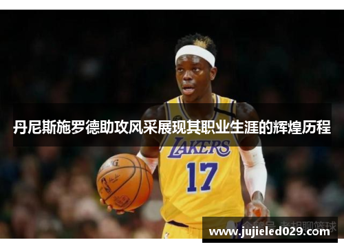丹尼斯施罗德助攻风采展现其职业生涯的辉煌历程