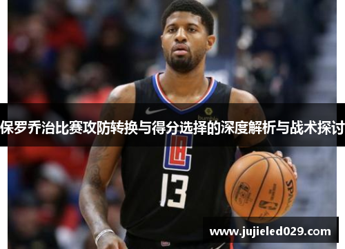 保罗乔治比赛攻防转换与得分选择的深度解析与战术探讨