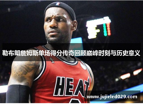 勒布朗詹姆斯单场得分传奇回顾巅峰时刻与历史意义