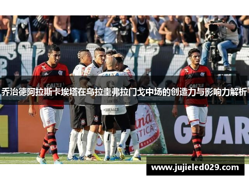 乔治德阿拉斯卡埃塔在乌拉圭弗拉门戈中场的创造力与影响力解析