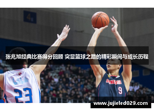 张兆旭经典比赛得分回顾 突显篮球之路的精彩瞬间与成长历程