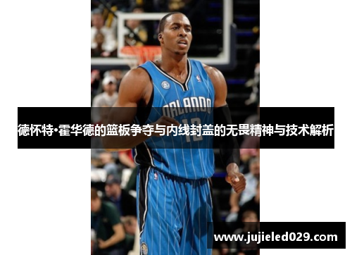 德怀特·霍华德的篮板争夺与内线封盖的无畏精神与技术解析