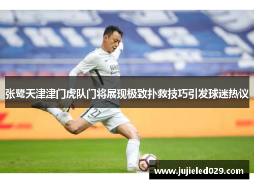 张鹭天津津门虎队门将展现极致扑救技巧引发球迷热议