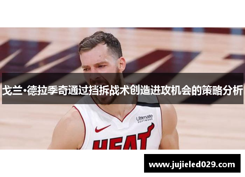戈兰·德拉季奇通过挡拆战术创造进攻机会的策略分析