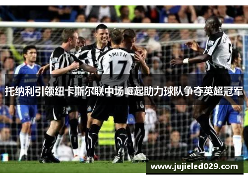 托纳利引领纽卡斯尔联中场崛起助力球队争夺英超冠军