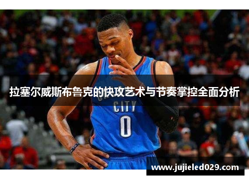 拉塞尔威斯布鲁克的快攻艺术与节奏掌控全面分析
