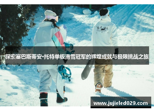 探索塞巴斯蒂安·托特单板滑雪冠军的辉煌成就与极限挑战之旅
