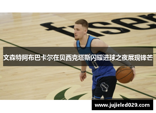 文森特阿布巴卡尔在贝西克塔斯闪耀进球之夜展现锋芒