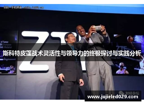 斯科特皮蓬战术灵活性与领导力的终极探讨与实践分析