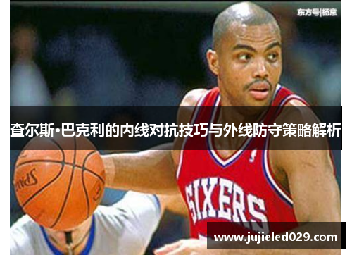 查尔斯·巴克利的内线对抗技巧与外线防守策略解析