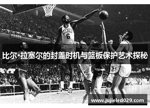 比尔·拉塞尔的封盖时机与篮板保护艺术探秘