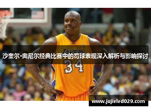 沙奎尔·奥尼尔经典比赛中的罚球表现深入解析与影响探讨
