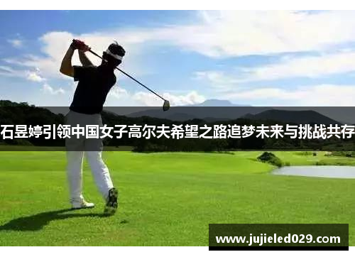 石昱婷引领中国女子高尔夫希望之路追梦未来与挑战共存