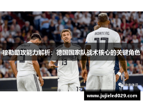 穆勒助攻能力解析：德国国家队战术核心的关键角色