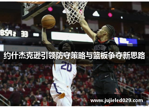 约什杰克逊引领防守策略与篮板争夺新思路
