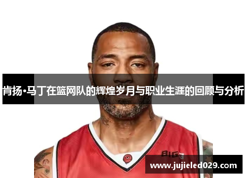 肯扬·马丁在篮网队的辉煌岁月与职业生涯的回顾与分析