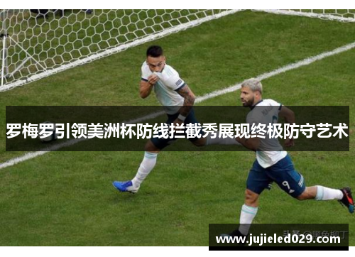 罗梅罗引领美洲杯防线拦截秀展现终极防守艺术
