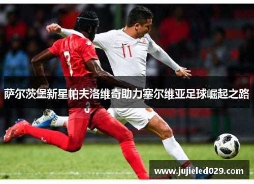 萨尔茨堡新星帕夫洛维奇助力塞尔维亚足球崛起之路