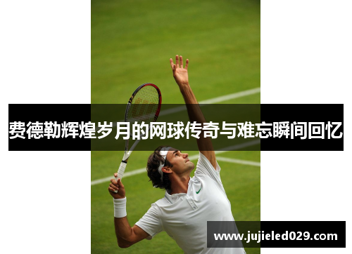 费德勒辉煌岁月的网球传奇与难忘瞬间回忆