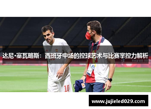 达尼·塞瓦略斯：西班牙中场的控球艺术与比赛掌控力解析
