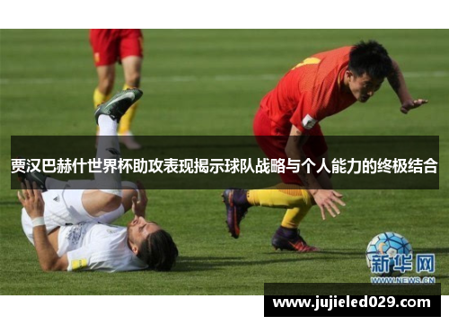 贾汉巴赫什世界杯助攻表现揭示球队战略与个人能力的终极结合