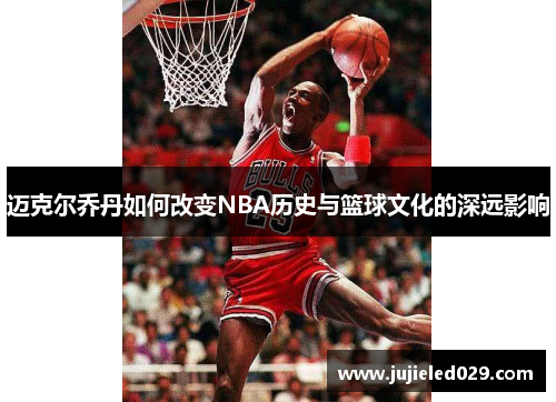 迈克尔乔丹如何改变NBA历史与篮球文化的深远影响