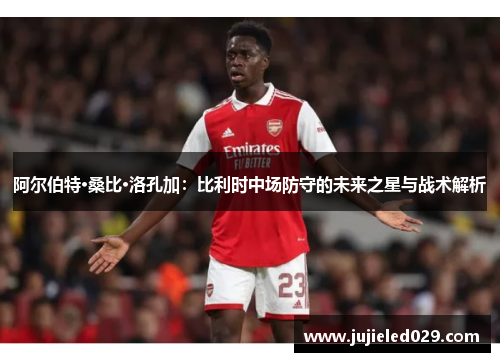 阿尔伯特·桑比·洛孔加：比利时中场防守的未来之星与战术解析