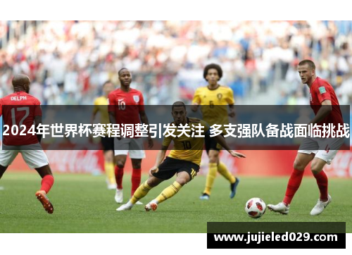 2024年世界杯赛程调整引发关注 多支强队备战面临挑战