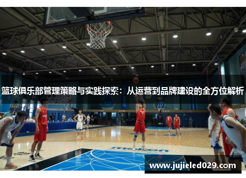 篮球俱乐部管理策略与实践探索：从运营到品牌建设的全方位解析