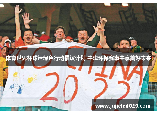 体育世界杯球迷绿色行动倡议计划 共建环保赛事共享美好未来
