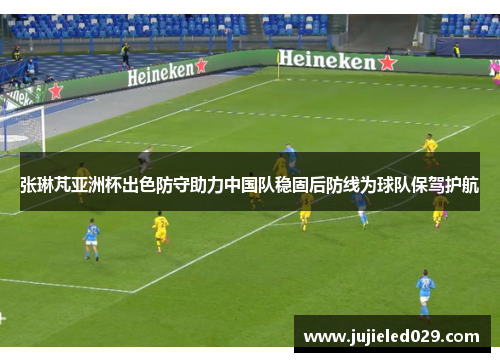 张琳芃亚洲杯出色防守助力中国队稳固后防线为球队保驾护航