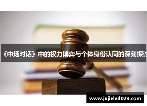 《中场对话》中的权力博弈与个体身份认同的深刻探讨
