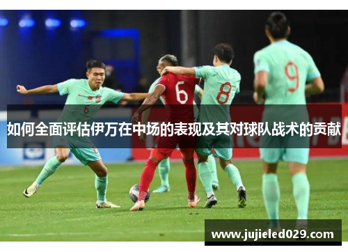 如何全面评估伊万在中场的表现及其对球队战术的贡献