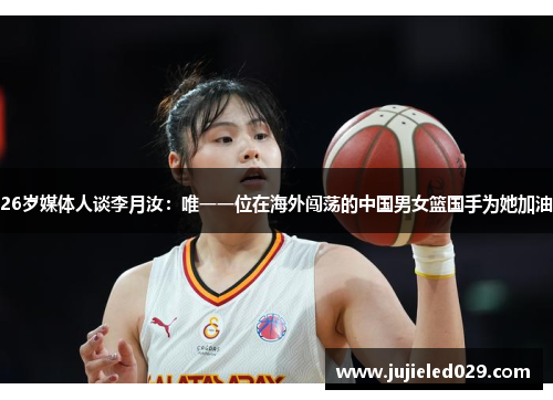 26岁媒体人谈李月汝：唯一一位在海外闯荡的中国男女篮国手为她加油