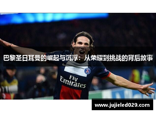 巴黎圣日耳曼的崛起与沉浮：从荣耀到挑战的背后故事