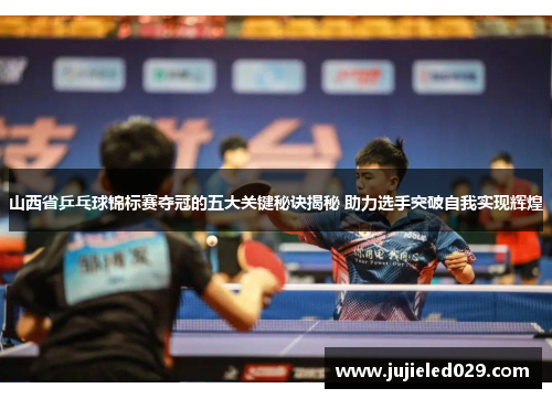 山西省乒乓球锦标赛夺冠的五大关键秘诀揭秘 助力选手突破自我实现辉煌