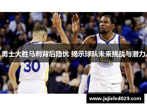 勇士大胜马刺背后隐忧 揭示球队未来挑战与潜力